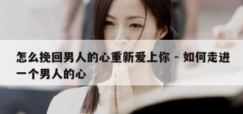怎么挽回男人的心重新爱上你(如何能挽回一个男人的心) 怎么挽回男人的心重新爱上你(如何能挽回一个男人的心)