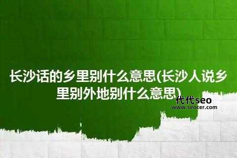 乡里别长沙话什么意思（长沙话方言大全）