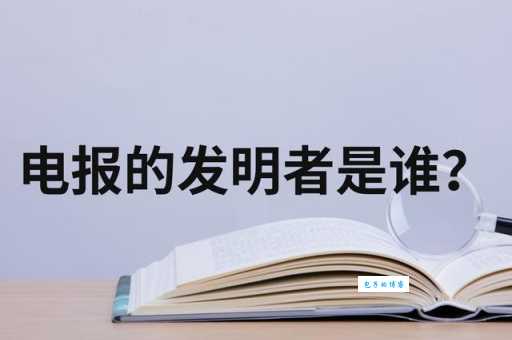 你想知道电报是谁发明的吗？带你了解电报的历史和人物